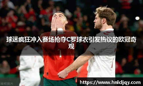 球迷疯狂冲入赛场抢夺C罗球衣引发热议的欧冠奇观