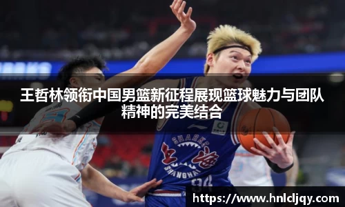 王哲林领衔中国男篮新征程展现篮球魅力与团队精神的完美结合